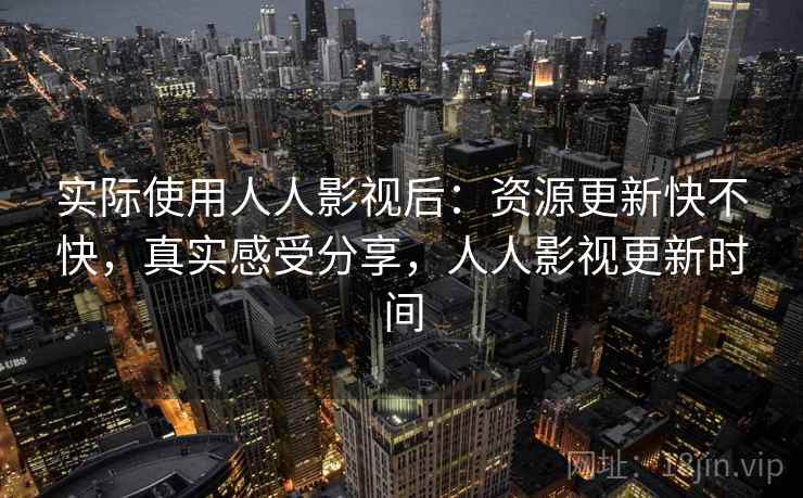 实际使用人人影视后：资源更新快不快，真实感受分享，人人影视更新时间