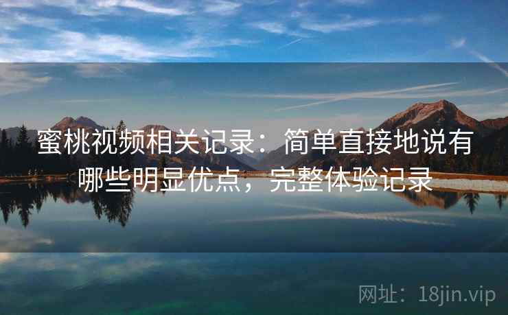 蜜桃视频相关记录：简单直接地说有哪些明显优点，完整体验记录