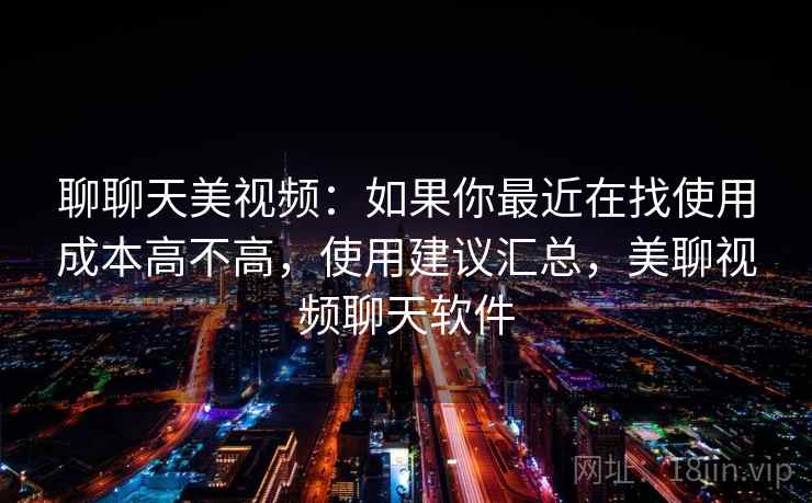 聊聊天美视频：如果你最近在找使用成本高不高，使用建议汇总，美聊视频聊天软件