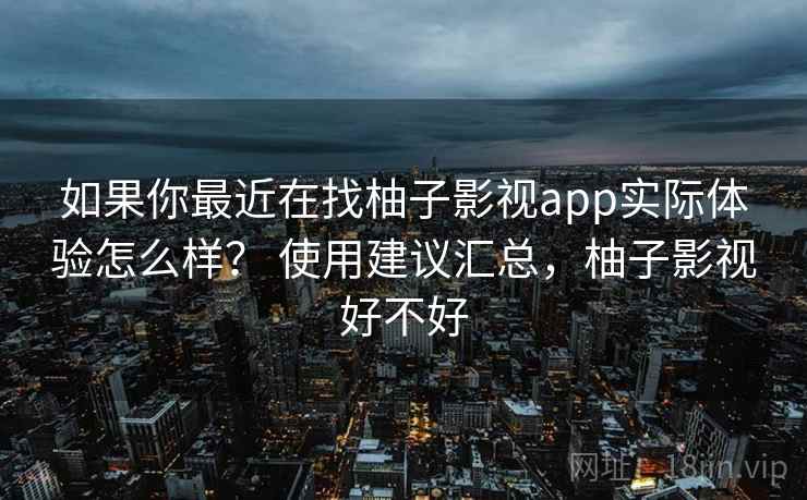 如果你最近在找柚子影视app实际体验怎么样？ 使用建议汇总，柚子影视好不好