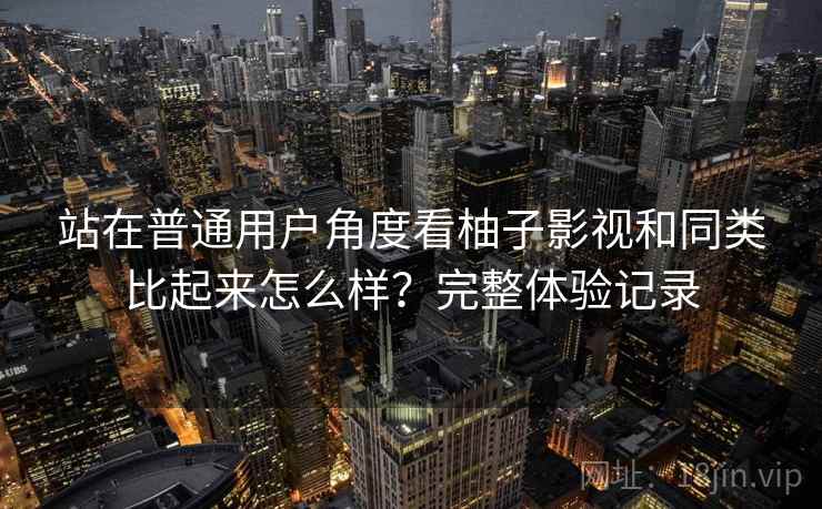 站在普通用户角度看柚子影视和同类比起来怎么样？完整体验记录
