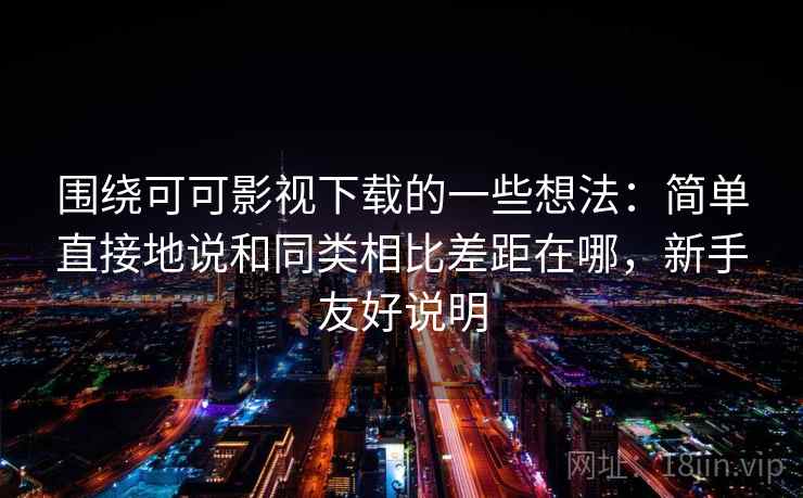 围绕可可影视下载的一些想法：简单直接地说和同类相比差距在哪，新手友好说明