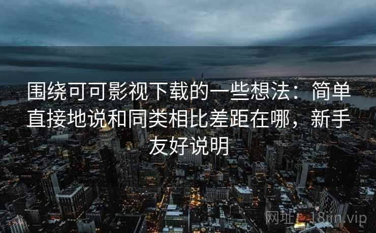 围绕可可影视下载的一些想法：简单直接地说和同类相比差距在哪，新手友好说明