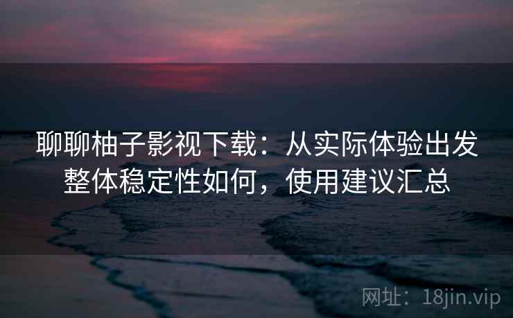 聊聊柚子影视下载:从实际体验出发整体稳定性如何,使用建议汇总 聊聊柚子影视下载:从实际体验出发整体稳定性如何,使用建议汇总