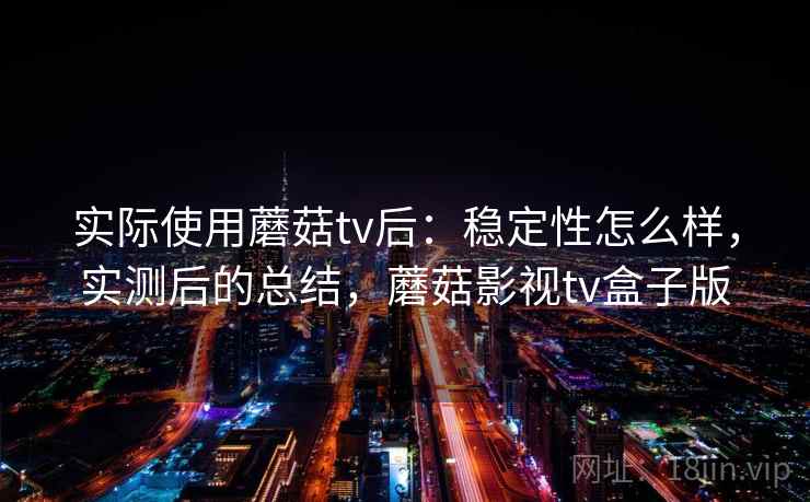 实际使用蘑菇tv后：稳定性怎么样，实测后的总结，蘑菇影视tv盒子版