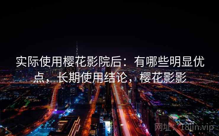 实际使用樱花影院后:有哪些明显优点,长期使用结论,樱花影影 实际使用樱花影院后:有哪些明显优点,长期使用结论,樱花影影
