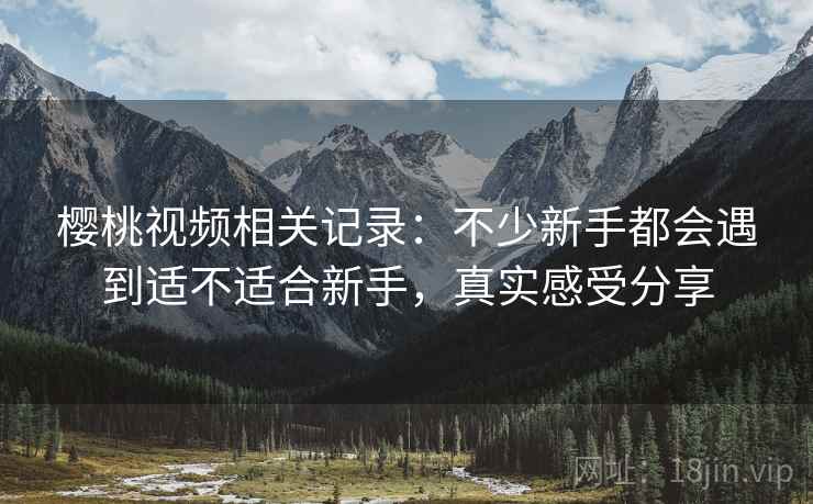 樱桃视频相关记录：不少新手都会遇到适不适合新手，真实感受分享