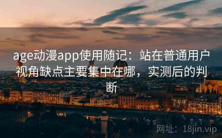 age动漫app使用随记:站在普通用户视角缺点主要集中在哪,实测后的判断 age动漫app使用随记:站在普通用户视角缺点主要集中在哪,实测后的判断