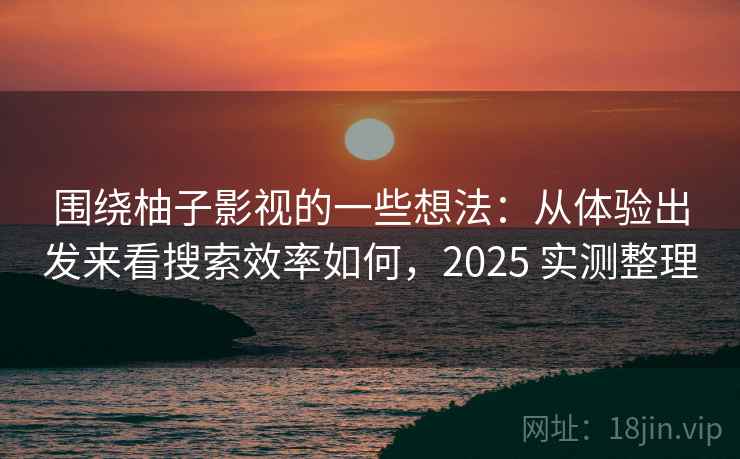 围绕柚子影视的一些想法:从体验出发来看搜索效率如何,2025 实测整理 围绕柚子影视的一些想法:从体验出发来看搜索效率如何,2025 实测整理