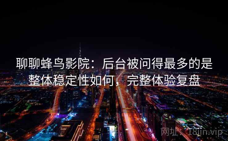 聊聊蜂鸟影院:后台被问得最多的是整体稳定性如何,完整体验复盘 聊聊蜂鸟影院:后台被问得最多的是整体稳定性如何,完整体验复盘