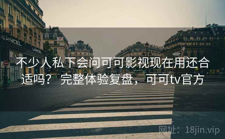 不少人私下会问可可影视现在用还合适吗？ 完整体验复盘，可可tv官方