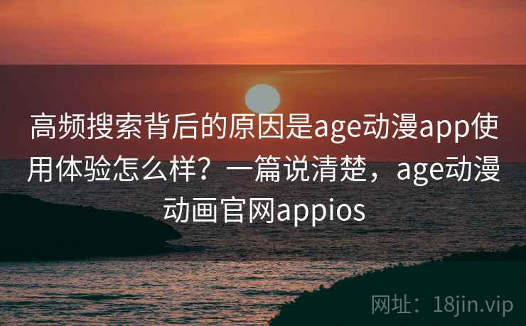 高频搜索背后的原因是age动漫app使用体验怎么样？一篇说清楚，age动漫动画官网appios