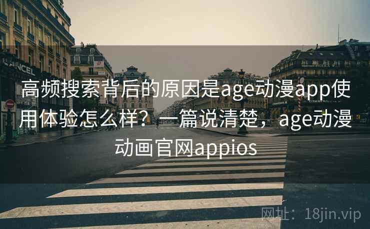 高频搜索背后的原因是age动漫app使用体验怎么样？一篇说清楚，age动漫动画官网appios