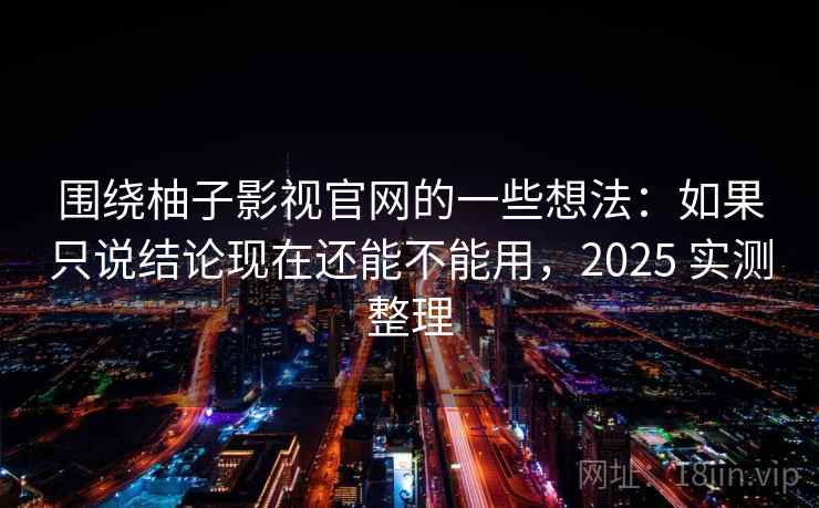 围绕柚子影视官网的一些想法:如果只说结论现在还能不能用,2025 实测整理 围绕柚子影视官网的一些想法:如果只说结论现在还能不能用,2025 实测整理