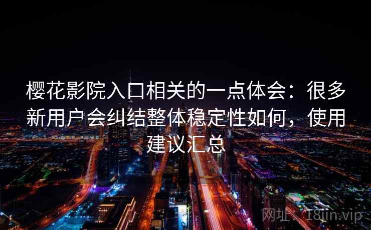 樱花影院入口相关的一点体会：很多新用户会纠结整体稳定性如何，使用建议汇总