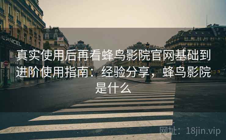 真实使用后再看蜂鸟影院官网基础到进阶使用指南:经验分享,蜂鸟影院是什么 真实使用后再看蜂鸟影院官网基础到进阶使用指南:经验分享,蜂鸟影院是什么