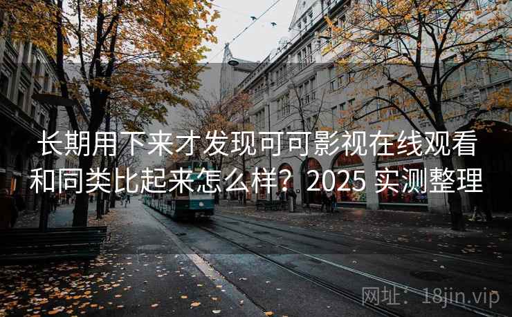 长期用下来才发现可可影视在线观看和同类比起来怎么样？2025 实测整理