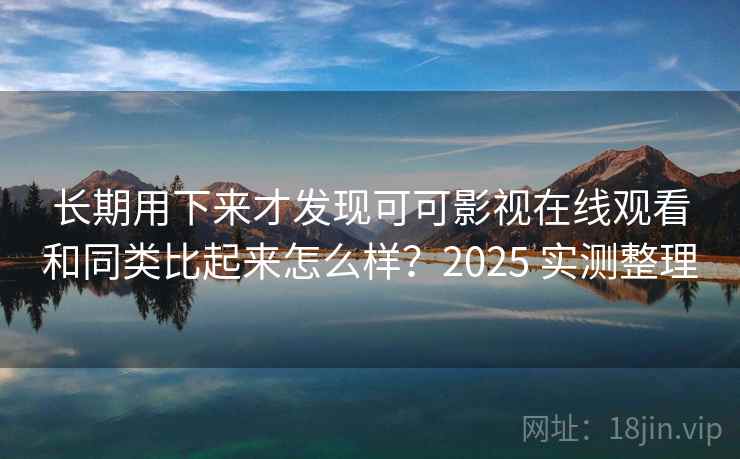长期用下来才发现可可影视在线观看和同类比起来怎么样？2025 实测整理