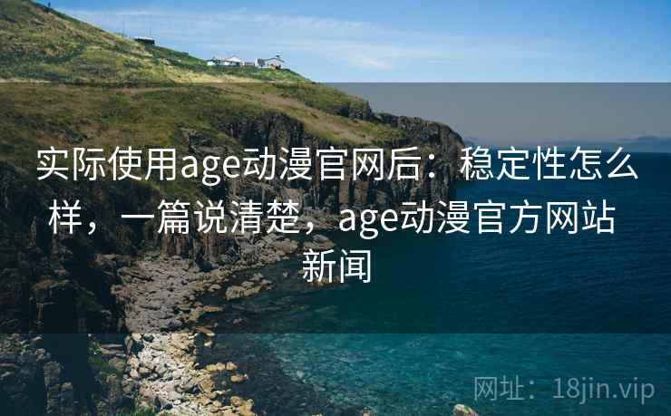 实际使用age动漫官网后：稳定性怎么样，一篇说清楚，age动漫官方网站 新闻