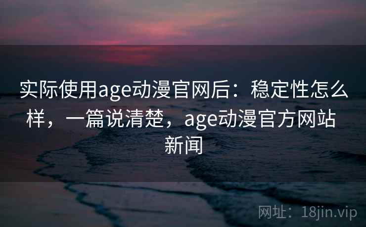 实际使用age动漫官网后：稳定性怎么样，一篇说清楚，age动漫官方网站 新闻
