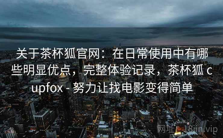 关于茶杯狐官网：在日常使用中有哪些明显优点，完整体验记录，茶杯狐 cupfox - 努力让找电影变得简单