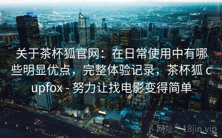 关于茶杯狐官网：在日常使用中有哪些明显优点，完整体验记录，茶杯狐 cupfox - 努力让找电影变得简单