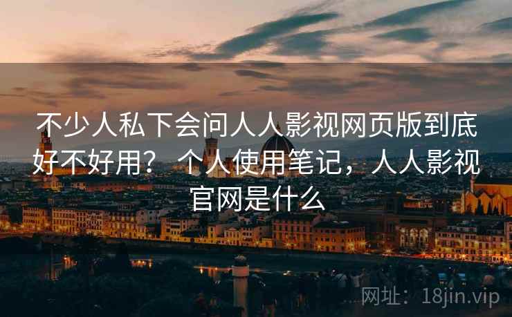 不少人私下会问人人影视网页版到底好不好用？ 个人使用笔记，人人影视官网是什么