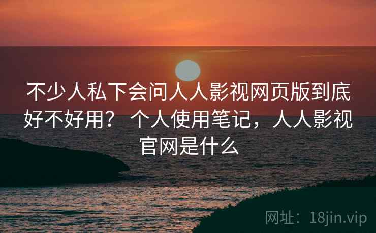 不少人私下会问人人影视网页版到底好不好用？ 个人使用笔记，人人影视官网是什么