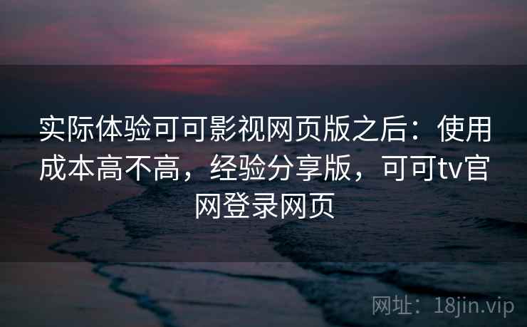实际体验可可影视网页版之后:使用成本高不高,经验分享版,可可tv官网登录网页 实际体验可可影视网页版之后:使用成本高不高,经验分享版,可可tv官网登录网页