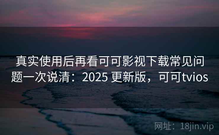 真实使用后再看可可影视下载常见问题一次说清:2025 更新版,可可tvios 真实使用后再看可可影视下载常见问题一次说清:2025 更新版,可可tvios