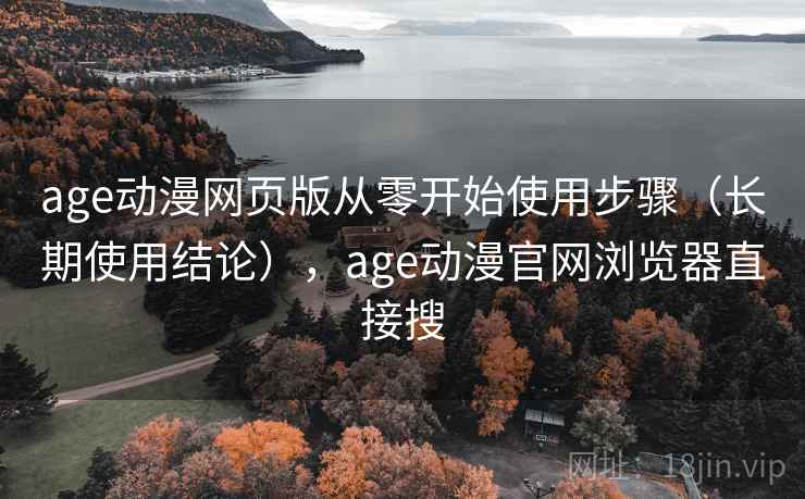 age动漫网页版从零开始使用步骤（长期使用结论），age动漫官网浏览器直接搜