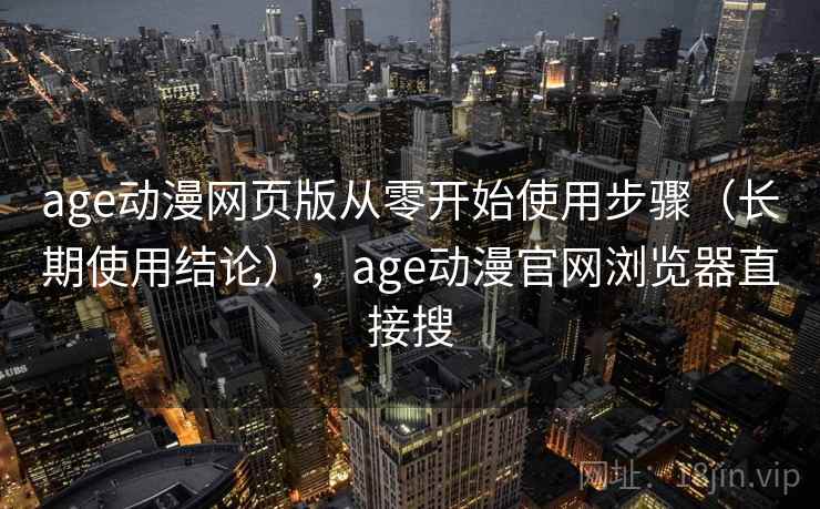 age动漫网页版从零开始使用步骤（长期使用结论），age动漫官网浏览器直接搜