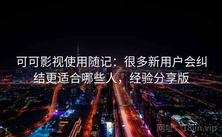 可可影视使用随记:很多新用户会纠结更适合哪些人,经验分享版 可可影视使用随记:很多新用户会纠结更适合哪些人,经验分享版