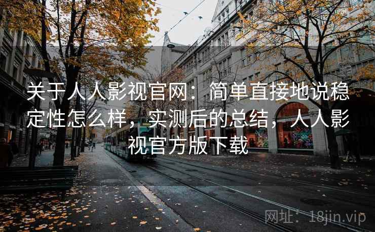 关于人人影视官网:简单直接地说稳定性怎么样,实测后的总结,人人影视官方版下载 关于人人影视官网:简单直接地说稳定性怎么样,实测后的总结,人人影视官方版下载