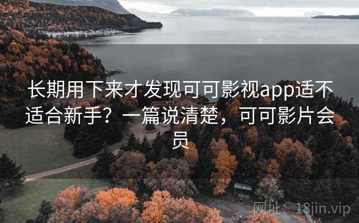 长期用下来才发现可可影视app适不适合新手？一篇说清楚，可可影片会员
