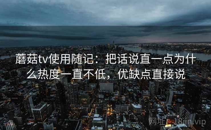 蘑菇tv使用随记:把话说直一点为什么热度一直不低,优缺点直接说 蘑菇tv使用随记:把话说直一点为什么热度一直不低,优缺点直接说