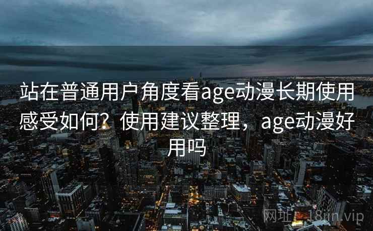 站在普通用户角度看age动漫长期使用感受如何?使用建议整理,age动漫好用吗 站在普通用户角度看age动漫长期使用感受如何?使用建议整理,age动漫好用吗