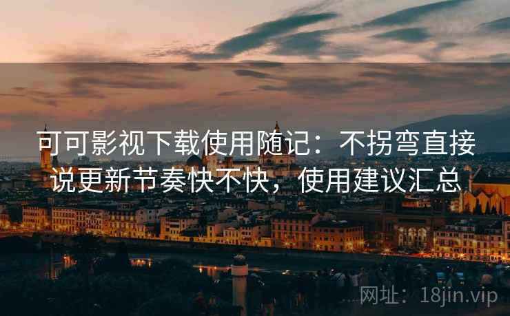 可可影视下载使用随记：不拐弯直接说更新节奏快不快，使用建议汇总