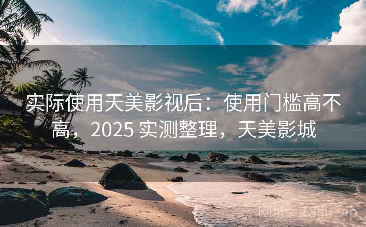 实际使用天美影视后:使用门槛高不高,2025 实测整理,天美影城 实际使用天美影视后:使用门槛高不高,2025 实测整理,天美影城