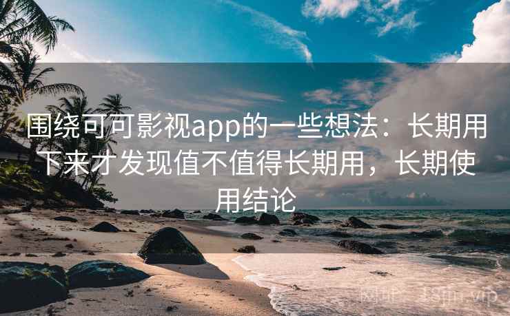 围绕可可影视app的一些想法:长期用下来才发现值不值得长期用,长期使用结论 围绕可可影视app的一些想法:长期用下来才发现值不值得长期用,长期使用结论