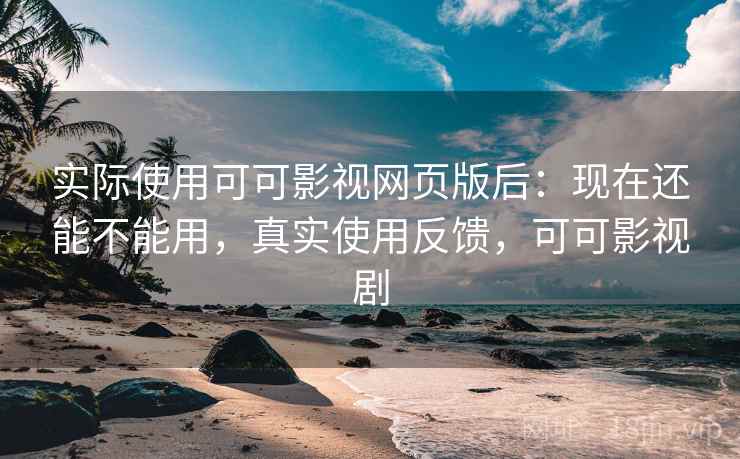 实际使用可可影视网页版后：现在还能不能用，真实使用反馈，可可影视剧