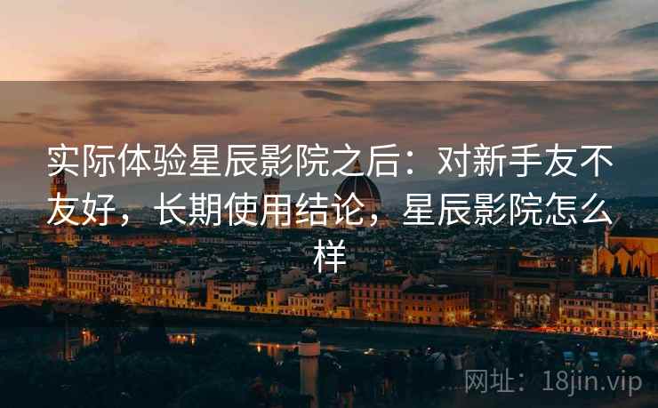 实际体验星辰影院之后：对新手友不友好，长期使用结论，星辰影院怎么样