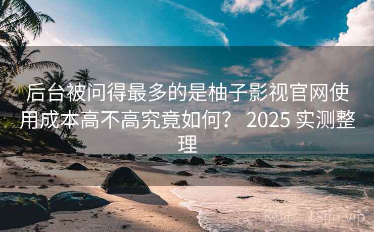 后台被问得最多的是柚子影视官网使用成本高不高究竟如何? 2025 实测整理 后台被问得最多的是柚子影视官网使用成本高不高究竟如何? 2025 实测整理