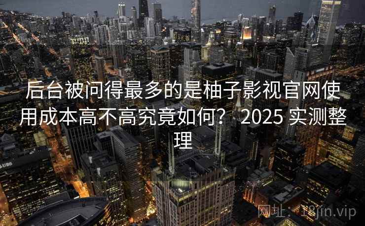 后台被问得最多的是柚子影视官网使用成本高不高究竟如何? 2025 实测整理 后台被问得最多的是柚子影视官网使用成本高不高究竟如何? 2025 实测整理