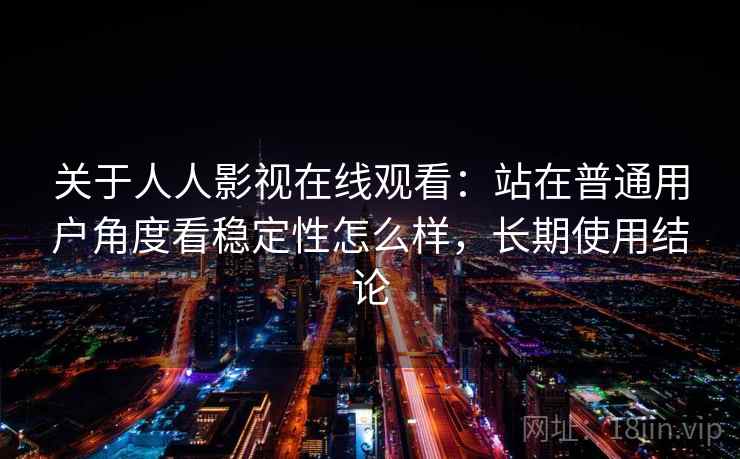 关于人人影视在线观看:站在普通用户角度看稳定性怎么样,长期使用结论 关于人人影视在线观看:站在普通用户角度看稳定性怎么样,长期使用结论