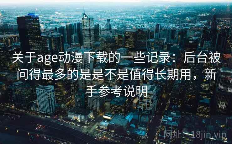 关于age动漫下载的一些记录：后台被问得最多的是是不是值得长期用，新手参考说明