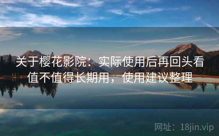 关于樱花影院：实际使用后再回头看值不值得长期用，使用建议整理