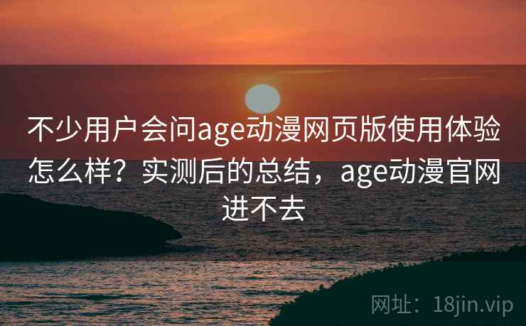 不少用户会问age动漫网页版使用体验怎么样？实测后的总结，age动漫官网进不去