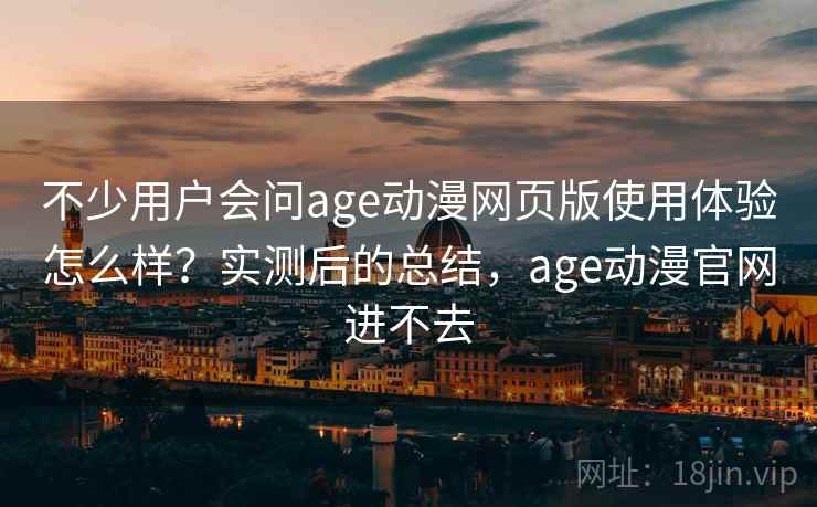 不少用户会问age动漫网页版使用体验怎么样？实测后的总结，age动漫官网进不去