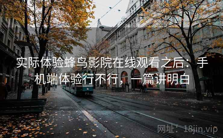 实际体验蜂鸟影院在线观看之后：手机端体验行不行，一篇讲明白